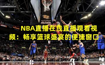 NBA直播在线直播观看视频：畅享篮球盛宴的便捷窗口