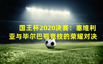 国王杯2020决赛：塞维利亚与毕尔巴鄂竞技的荣耀对决