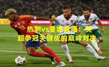 热刺vs曼城直播：英超争冠关键战的巅峰对决