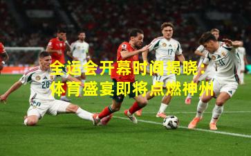 全运会开幕时间揭晓：体育盛宴即将点燃神州