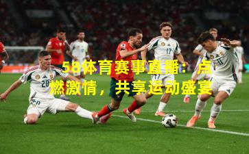58体育赛事直播：点燃激情，共享运动盛宴
