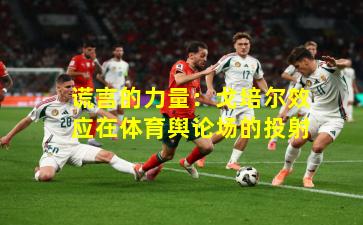 谎言的力量：戈培尔效应在体育舆论场的投射