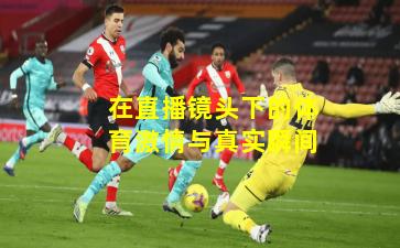 在直播镜头下的体育激情与真实瞬间