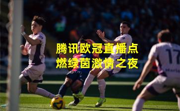 腾讯欧冠直播点燃绿茵激情之夜